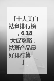 十大美白祛斑排行榜，6.18大促攻略：祛斑产品最好排行第一