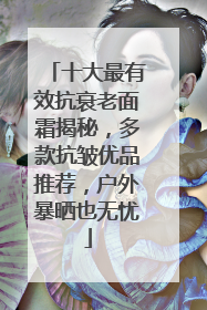 十大最有效抗衰老面霜揭秘，多款抗皱优品推荐，户外暴晒也无忧