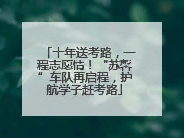 十年送考路，一程志愿情！“苏馨”车队再启程，护航学子赶考路
