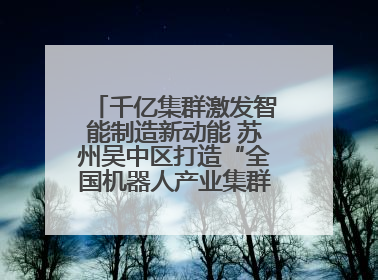 千亿集群激发智能制造新动能 苏州吴中区打造“全国机器人产业集群第一区”