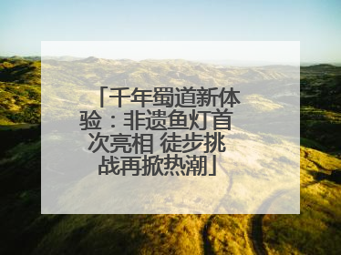 千年蜀道新体验：非遗鱼灯首次亮相 徒步挑战再掀热潮
