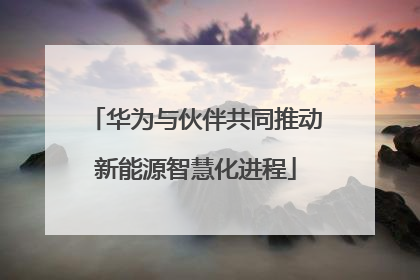华为与伙伴共同推动新能源智慧化进程