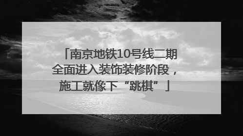 南京地铁10号线二期全面进入装饰装修阶段，施工就像下“跳棋”