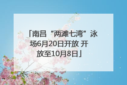 南昌“两滩七湾”泳场6月20日开放 开放至10月8日