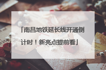 南昌地铁延长线开通倒计时！新亮点提前看