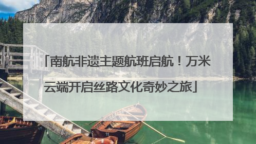 南航非遗主题航班启航！万米云端开启丝路文化奇妙之旅