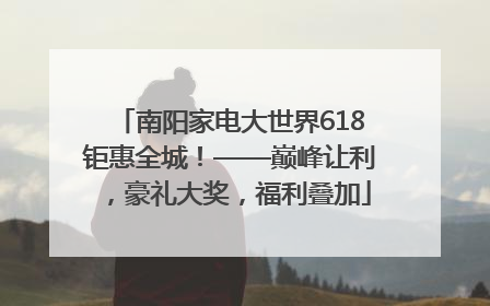 南阳家电大世界618钜惠全城！——巅峰让利，豪礼大奖，福利叠加