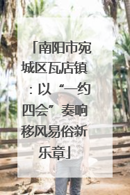南阳市宛城区瓦店镇：以“一约四会”奏响移风易俗新乐章