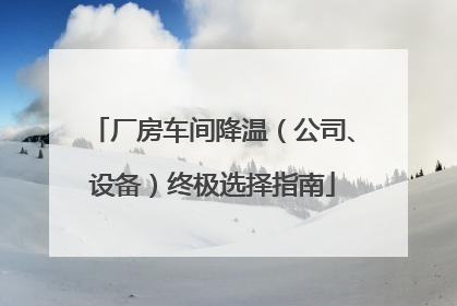 厂房车间降温（公司、设备）终极选择指南