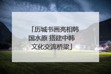 历城书画亮相韩国水原 搭建中韩文化交流桥梁