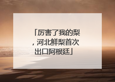 厉害了我的梨，河北鲜梨首次出口阿根廷