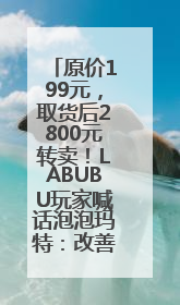 原价199元，取货后2800元转卖！LABUBU玩家喊话泡泡玛特：改善难买的现状