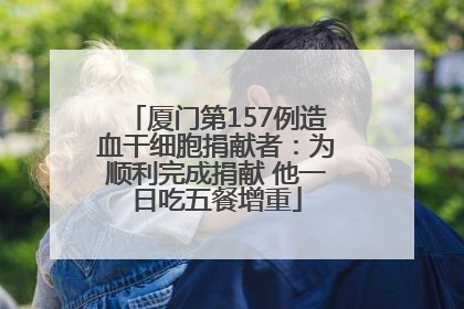 厦门第157例造血干细胞捐献者：为顺利完成捐献 他一日吃五餐增重