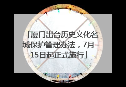 厦门出台历史文化名城保护管理办法，7月15日起正式施行