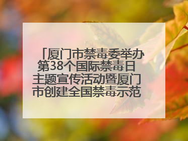 厦门市禁毒委举办第38个国际禁毒日主题宣传活动暨厦门市创建全国禁毒示范城市成果展