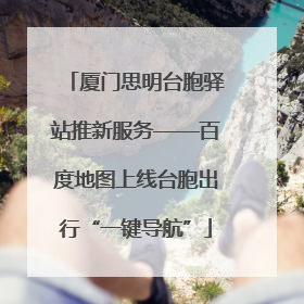 厦门思明台胞驿站推新服务——百度地图上线台胞出行“一键导航”