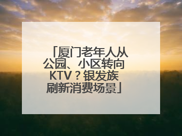 厦门老年人从公园、小区转向KTV？银发族刷新消费场景