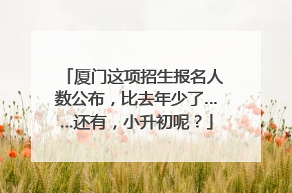 厦门这项招生报名人数公布，比去年少了……还有，小升初呢？