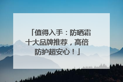 值得入手：防晒霜十大品牌推荐，高倍防护超安心！