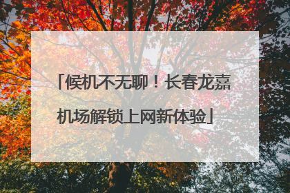 候机不无聊！长春龙嘉机场解锁上网新体验