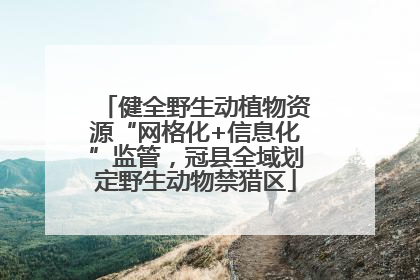 健全野生动植物资源“网格化+信息化”监管，冠县全域划定野生动物禁猎区
