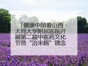 健康中国看山西：大同大学附属医院开展第二届中医药文化节暨“治未病”理念推广活动