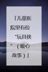 儿童医院里有位“玩具侠”（暖心故事）