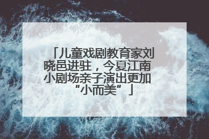 儿童戏剧教育家刘晓邑进驻，今夏江南小剧场亲子演出更加“小而美”
