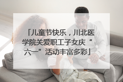 儿童节快乐，川北医学院关爱职工子女庆“六一”活动丰富多彩