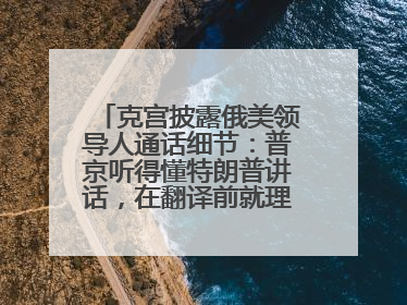 克宫披露俄美领导人通话细节：普京听得懂特朗普讲话，在翻译前就理解了他的意思
