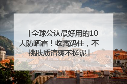 全球公认最好用的10大防晒霜！收藏码住，不挑肤质清爽不搓泥