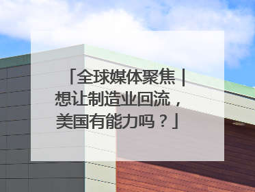 全球媒体聚焦｜想让制造业回流，美国有能力吗？