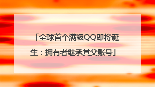 全球首个满级QQ即将诞生：拥有者继承其父账号