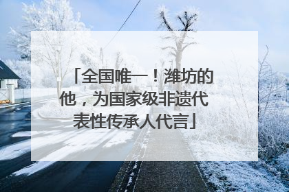 全国唯一！潍坊的他，为国家级非遗代表性传承人代言