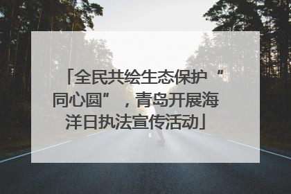 全民共绘生态保护“同心圆”，青岛开展海洋日执法宣传活动