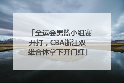 全运会男篮小组赛开打，CBA浙江双雄合体拿下开门红