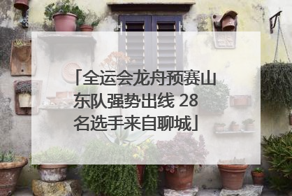 全运会龙舟预赛山东队强势出线 28名选手来自聊城