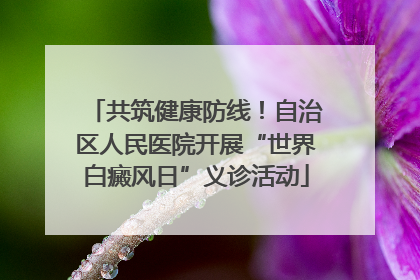 共筑健康防线！自治区人民医院开展“世界白癜风日”义诊活动