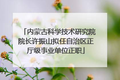 内蒙古科学技术研究院院长许振山拟任自治区正厅级事业单位正职