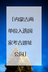 内蒙古两单位入选国家考古遗址公园