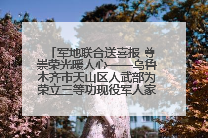 军地联合送喜报 尊崇荣光暖人心——乌鲁木齐市天山区人武部为荣立三等功现役军人家庭送立功喜报