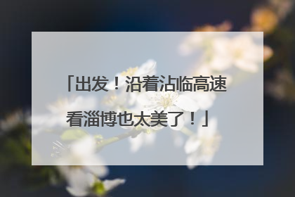 出发！沿着沾临高速看淄博也太美了！