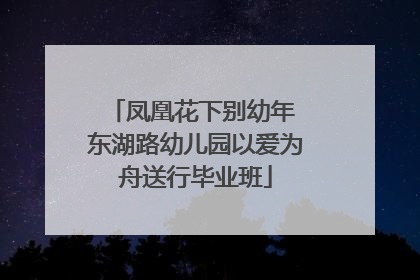 凤凰花下别幼年 东湖路幼儿园以爱为舟送行毕业班