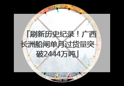 刷新历史纪录！广西长洲船闸单月过货量突破2444万吨