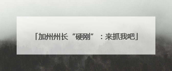 加州州长“硬刚”：来抓我吧