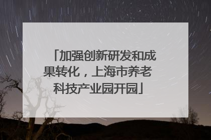 加强创新研发和成果转化，上海市养老科技产业园开园