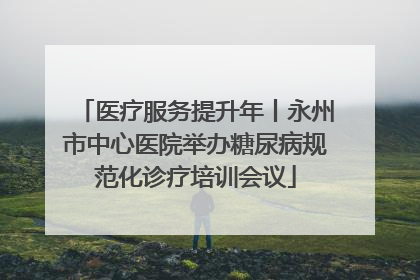 医疗服务提升年丨永州市中心医院举办糖尿病规范化诊疗培训会议