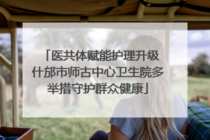 医共体赋能护理升级 什邡市师古中心卫生院多举措守护群众健康