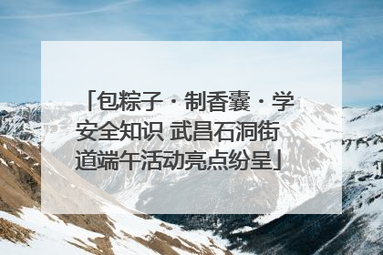 包粽子・制香囊・学安全知识 武昌石洞街道端午活动亮点纷呈