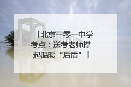 北京一零一中学考点：送考老师撑起温暖“后盾”